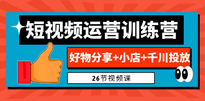 0基础短视频运营训练营：好物分享+小店+千川投放（26节视频课）-网亿资源平台