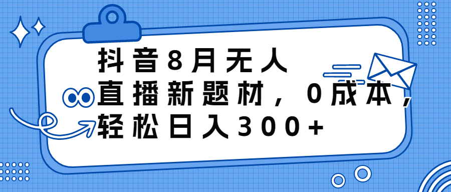抖音8月无人直播新题材，0成本，轻松日入300+-网亿资源平台