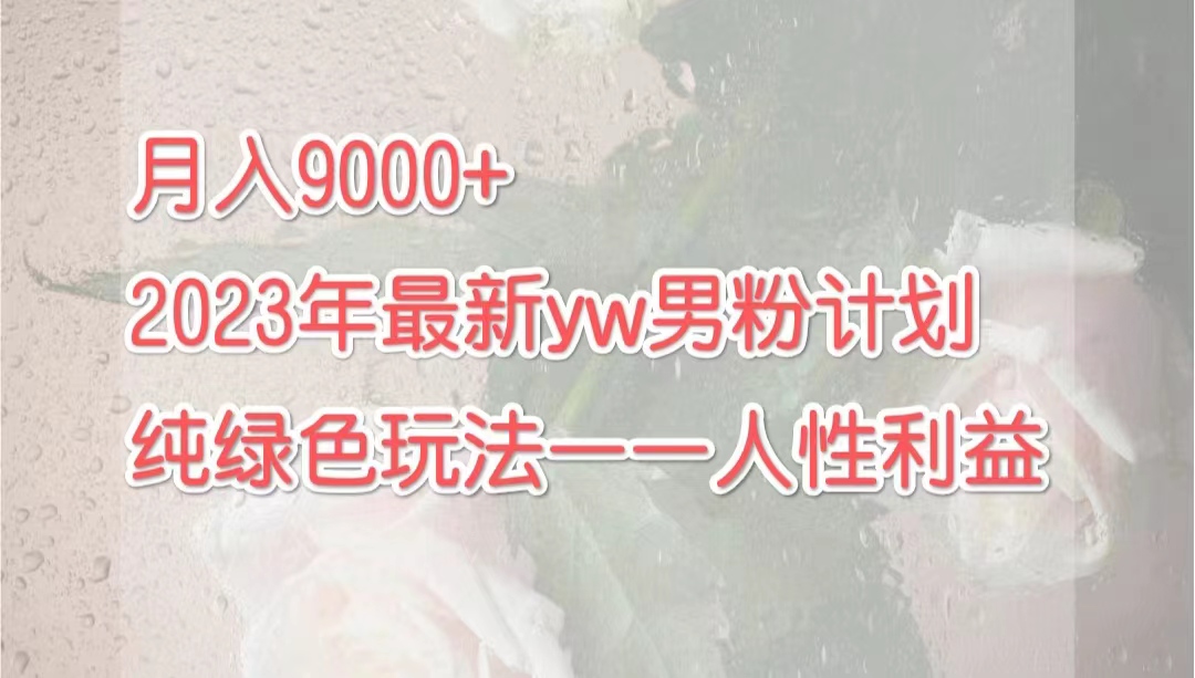 月入9000+2023年9月最新yw男粉计划绿色玩法——人性之利益-网亿资源平台
