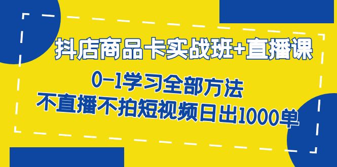 抖店商品卡实战班+直播课-8月 0-1学习全部方法 不直播不拍短视频日出1000单-网亿资源平台