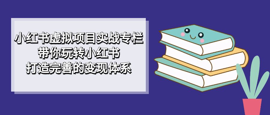 小红书虚拟项目实战专栏，带你玩转小红书，打造完善的变现体系-网亿资源平台