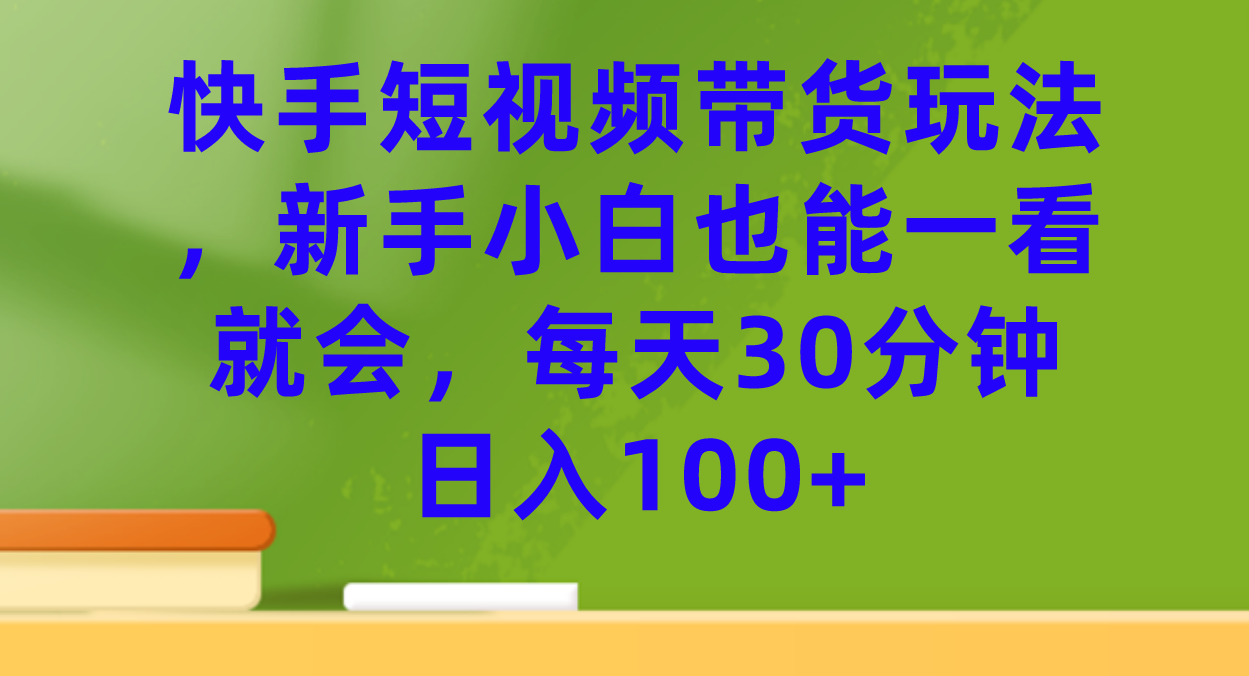 快手短视频带货玩法，新手小白也能一看就会，每天30分钟日入100+-网亿资源平台