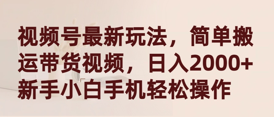 视频号最新玩法，简单搬运带货视频，日入2000+，新手小白手机轻松操作-网亿资源平台