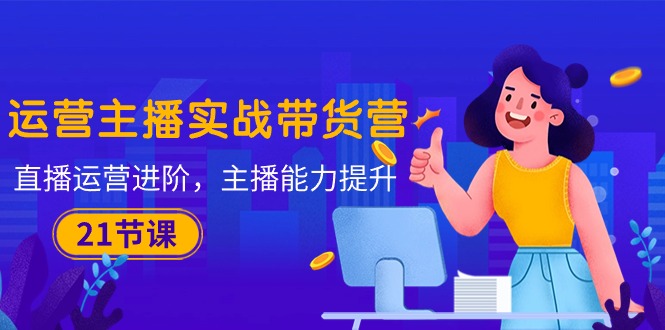 运营主播·实战带货营：直播运营 进阶，主播 能力提升（21节课）-网亿资源平台