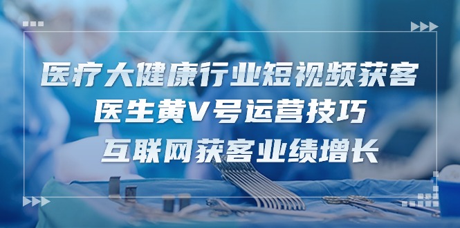医疗 大健康行业短视频获客：医生黄V号运营技巧 互联网获客业绩增长-15节-网亿资源平台