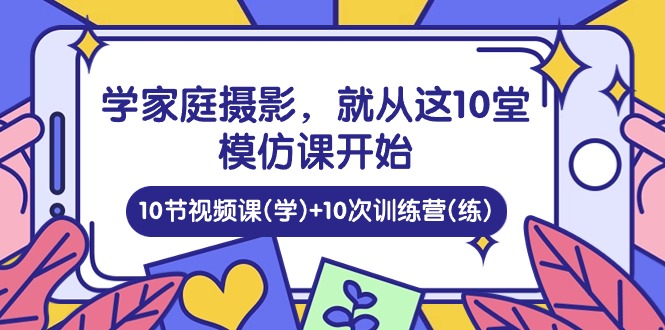 学家庭 摄影，就从这10堂模仿课开始 ，10节视频课(学)+10次训练营(练)-网亿资源平台