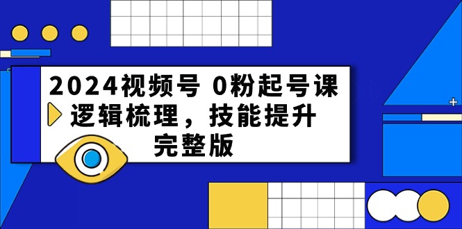 2024视频号 0粉起号课，逻辑梳理，技能提升，完整版-网亿资源平台