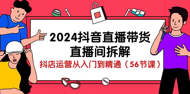 2024抖音直播带货-直播间拆解：抖店运营从入门到精通（56节课）-网亿资源平台