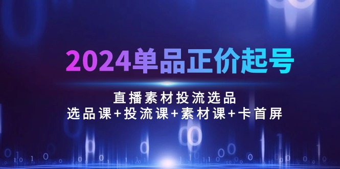 2024单品正价起号，直播素材投流选品：选品课+投流课+素材课+卡首屏/100节-网亿资源平台