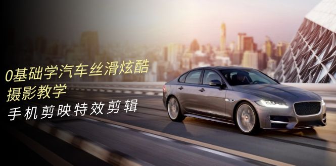 0基础学汽车 丝滑炫酷摄影教学，手机剪映特效剪辑-网亿资源平台