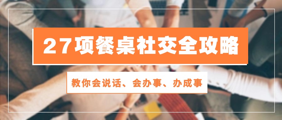27项 餐桌社交全攻略：教你会说话、会办事、办成事（28节课）-网亿资源平台