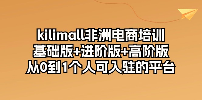 kilimall非洲电商培训，基础版+进阶版+高阶版 从0-1个人可入驻的平台-12节-网亿资源平台