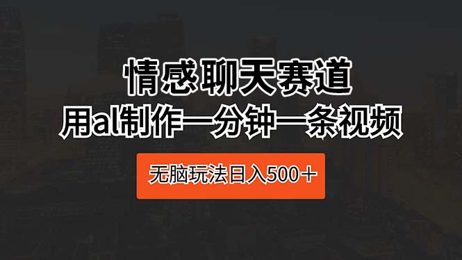 情感聊天赛道 用AI制作一分钟一条视频 无脑玩法日入500＋-网亿资源平台