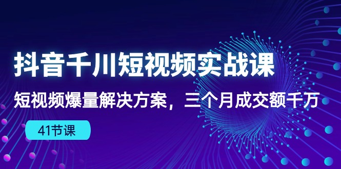 抖音千川短视频实战课：短视频爆量解决方案，三个月成交额千万（41节课）-网亿资源平台