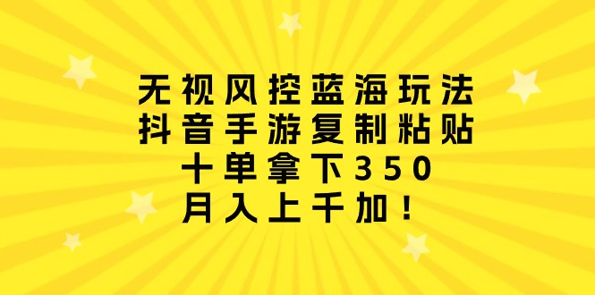 无视风控蓝海玩法，抖音手游复制粘贴，十单拿下350，月入上千加！-网亿资源平台
