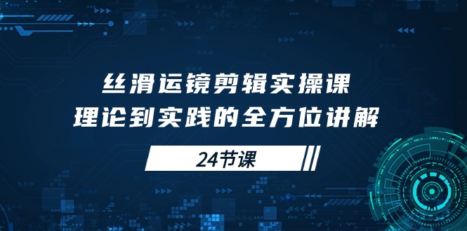 丝滑运镜剪辑实操课，理论到实践的全方位讲解（24节课）-网亿资源平台