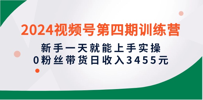 2024视频号第四期训练营，新手一天就能上手实操，0粉丝带货日收入3455元-网亿资源平台