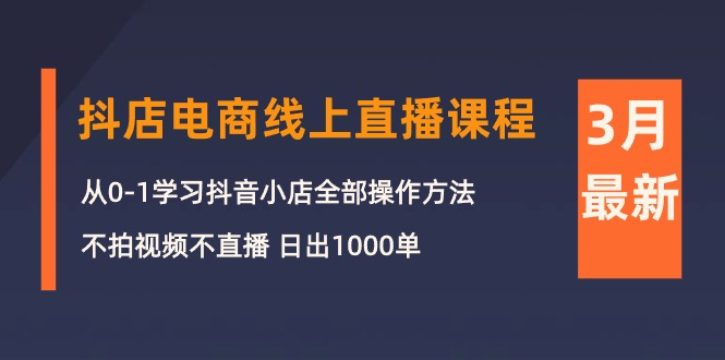 3月抖店电商线上直播课程：从0-1学习抖音小店，不拍视频不直播 日出1000单-网亿资源平台