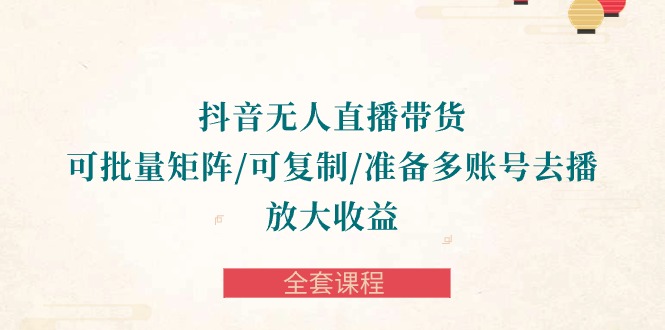 抖音·无人直播带货 可批量矩阵/可复制/准备多账号去播/放大收益-全套课程-网亿资源平台