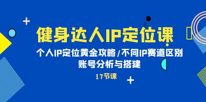 健身达人IP定位课：个人IP定位黄金攻略/不同IP赛道区别/账号分析与搭建-网亿资源平台