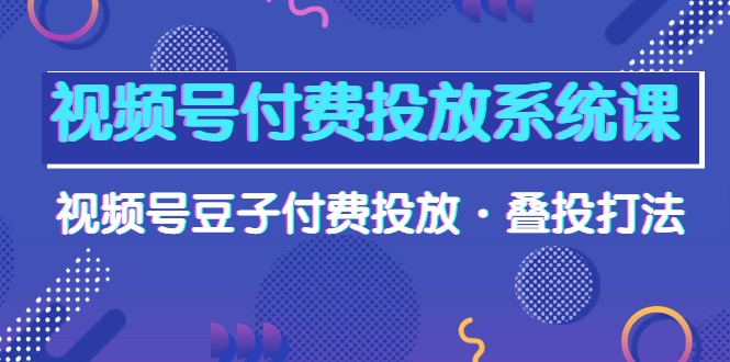视频号付费投放系统课，视频号豆子付费投放·叠投打法（高清视频课）-网亿资源平台