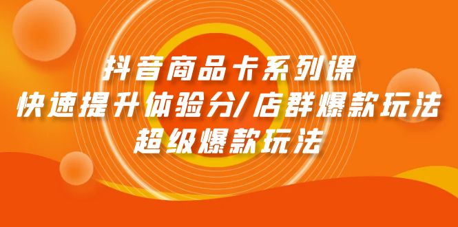 抖音商品卡系列课：快速提升体验分/店群爆款玩法/超级爆款玩法-网亿资源平台