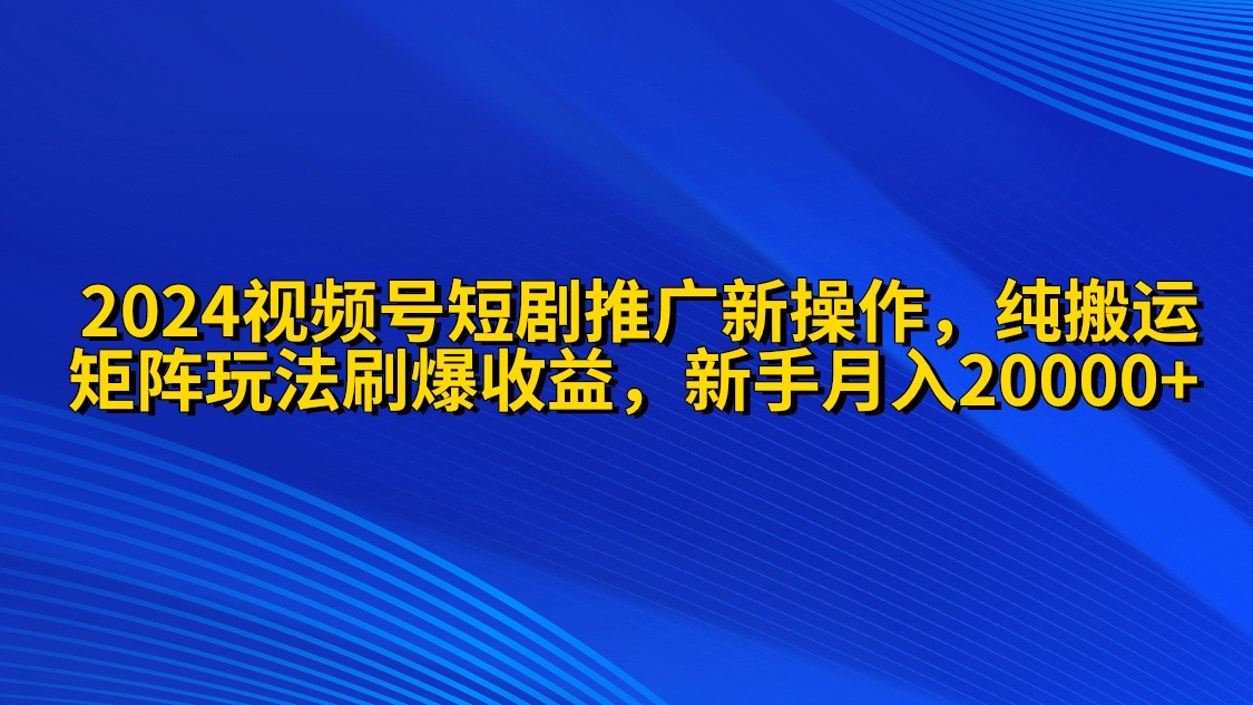2024视频号短剧推广新操作 纯搬运+矩阵连爆打法刷爆流量分成 小白月入20000-网亿资源平台