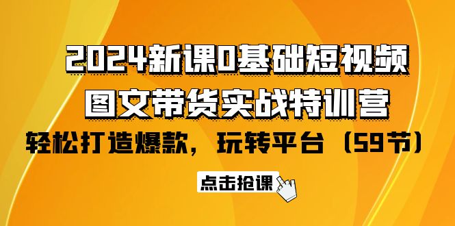 2024新课0基础短视频+图文带货实战特训营：玩转平台，轻松打造爆款（59节）-网亿资源平台