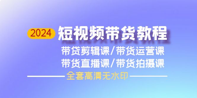 2024短视频带货教程，剪辑课+运营课+直播课+拍摄课-网亿资源平台