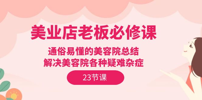 美业店老板必修课：通俗易懂的美容院总结，解决美容院各种疑难杂症（23节）-网亿资源平台