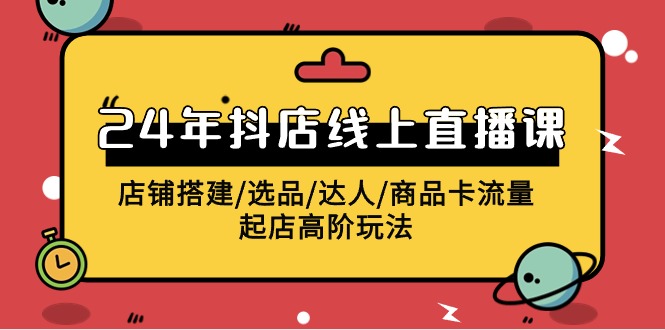 2024年抖店线上直播课，店铺搭建/选品/达人/商品卡流量/起店高阶玩法-网亿资源平台