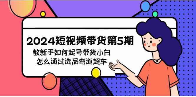 2024短视频带货第5期，教新手如何起号，带货小白怎么通过选品弯道超车-网亿资源平台