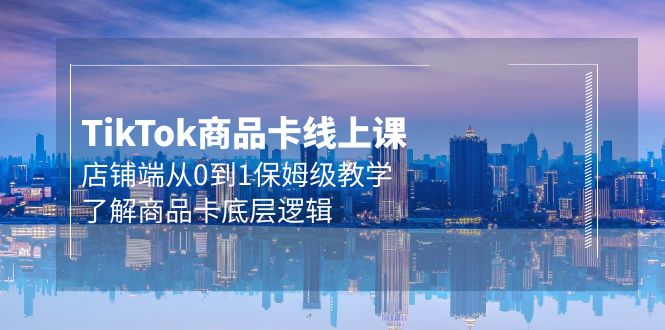 Tk商品卡线上课，店铺端从0到1保姆级教学，了解商品卡底层逻辑-网亿资源平台