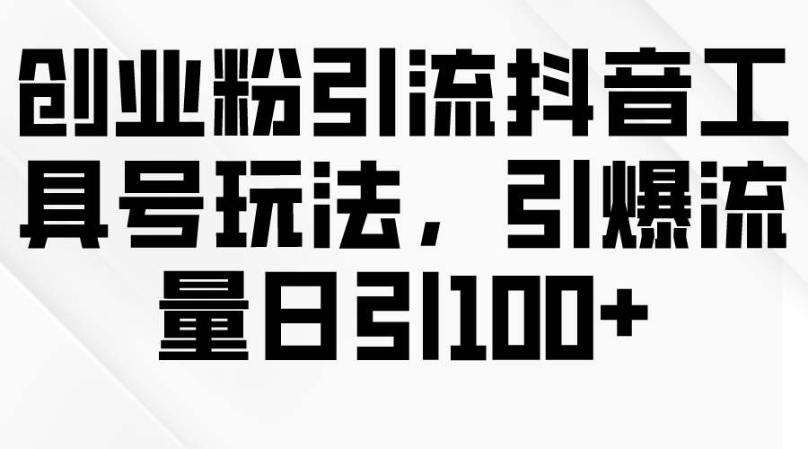 创业粉引流抖音工具号玩法，引爆流量日引100+-网亿资源平台