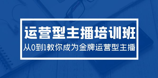 2024运营型主播培训班：从0到1教你成为金牌运营型主播（29节课）-网亿资源平台