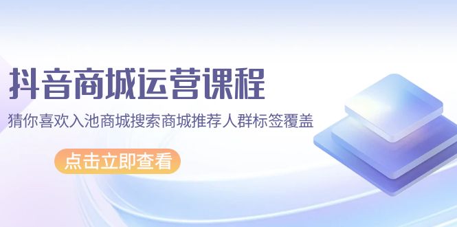 抖音商城 运营课程，猜你喜欢入池商城搜索商城推荐人群标签覆盖（67节课）-网亿资源平台