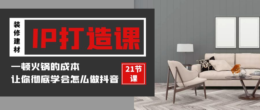 装修建材-IP打造课，一顿火锅的成本，让你彻底学会怎么做抖音(21节视频课)-网亿资源平台