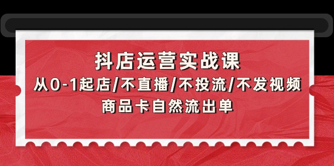 抖店运营实战课：从0-1起店/不直播/不投流/不发视频/商品卡自然流出单-网亿资源平台