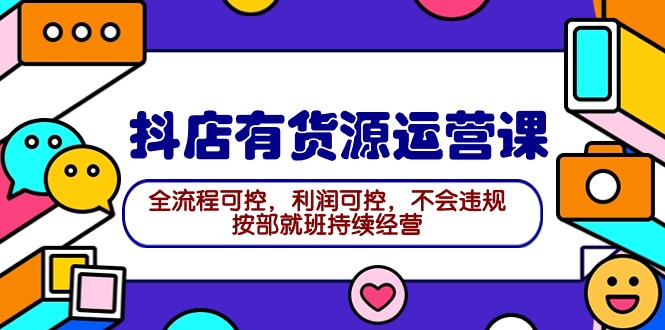 2024抖店有货源运营课：全流程可控，利润可控，不会违规，按部就班持续经营-网亿资源平台