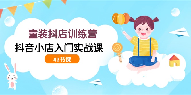 童装抖店训练营，抖音小店入门实战课（43节课）-网亿资源平台