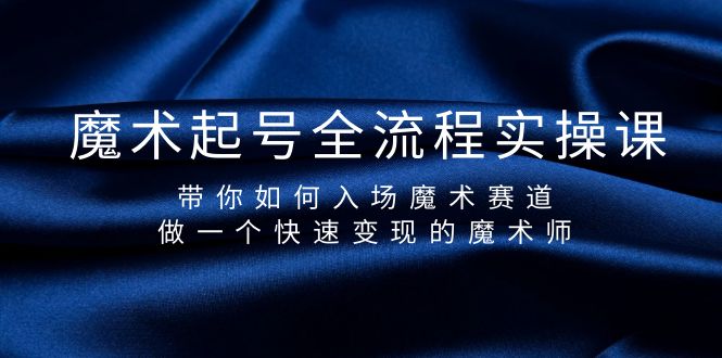 魔术起号全流程实操课，带你如何入场魔术赛道，做一个快速变现的魔术师-网亿资源平台