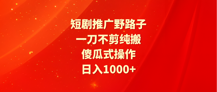 短剧推广野路子，一刀不剪纯搬运，傻瓜式操作，日入1000+-网亿资源平台
