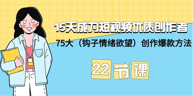 15天成为短视频-优质创作者+75大（钩子-情绪欲望）创作爆款方法-22节课-网亿资源平台