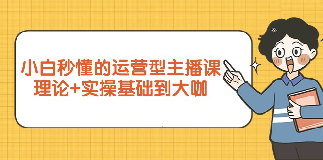 小白秒懂的运营型主播课，理论+实操基础到大咖（7节视频课）-网亿资源平台