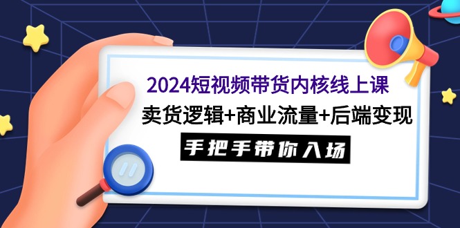 2024短视频带货内核线上课：卖货逻辑+商业流量+后端变现，手把手带你入场-网亿资源平台