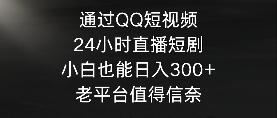 通过QQ短视频、24小时直播短剧，小白也能日入300+，老平台值得信奈-网亿资源平台