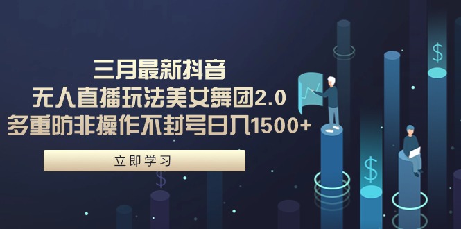 三月最新抖音无人直播玩法美女舞团2.0，多重防非操作不封号日入1500+-网亿资源平台
