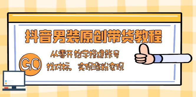 抖音男装原创带货教程：从零开始学搭建账号，找对标，实现涨粉变现-网亿资源平台