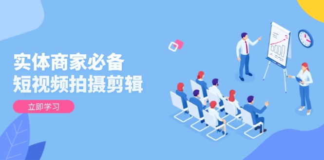 实体商家必备！短视频拍摄剪辑，从基础到进阶 全面提升视频质量与获客效果-网亿资源平台