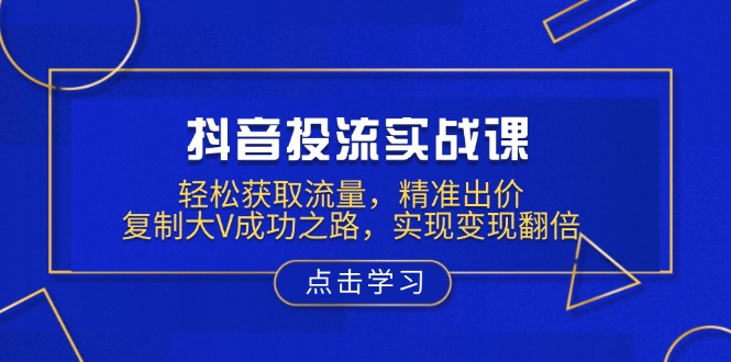 抖音投流实战课，轻松获取流量，精准出价，复制大V成功之路，实现变现翻倍-网亿资源平台